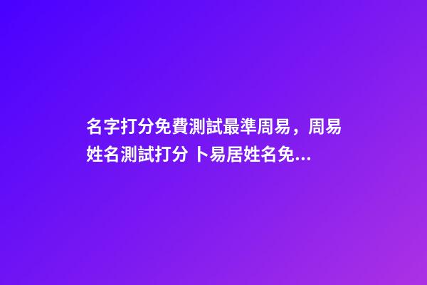 名字打分免費測試最準周易，周易姓名測試打分 卜易居姓名免費測試打分，周易免費測名字打分
